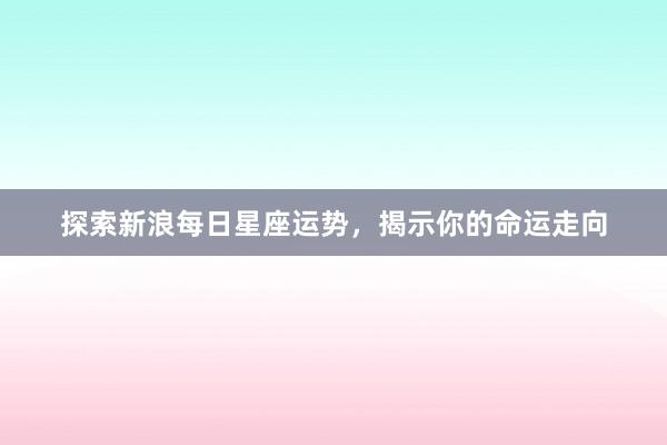 探索新浪每日星座运势，揭示你的命运走向