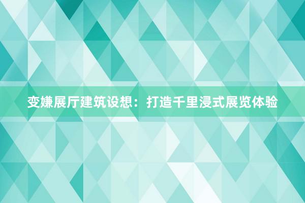 变嫌展厅建筑设想：打造千里浸式展览体验