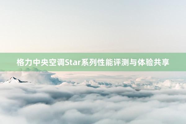 格力中央空调Star系列性能评测与体验共享